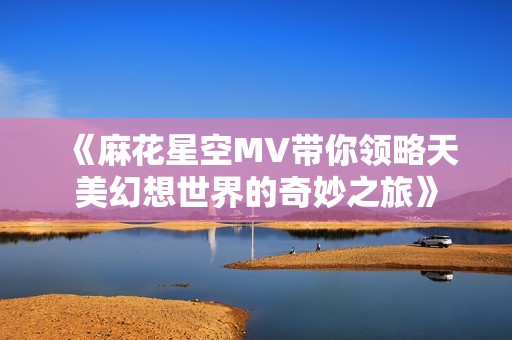 《麻花星空MV带你领略天美幻想世界的奇妙之旅》