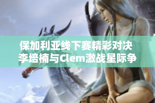 保加利亚线下赛精彩对决 李培楠与Clem激战星际争霸2决赛