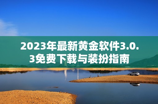 2023年最新黄金软件3.0.3免费下载与装扮指南