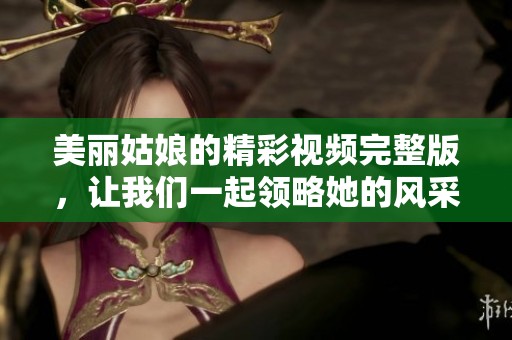 美丽姑娘的精彩视频完整版，让我们一起领略她的风采