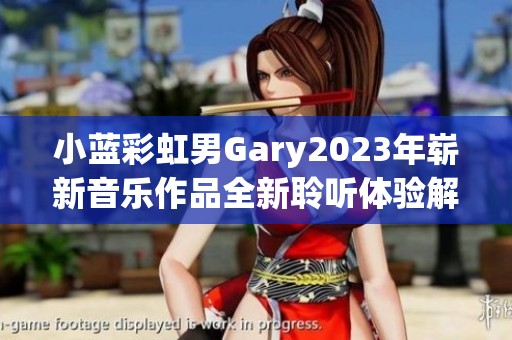 小蓝彩虹男Gary2023年崭新音乐作品全新聆听体验解析