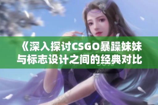 《深入探讨CSGO暴躁妹妹与标志设计之间的经典对比》