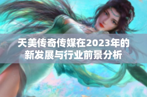 天美传奇传媒在2023年的新发展与行业前景分析