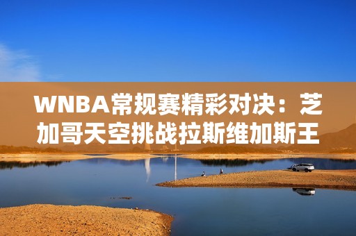 WNBA常规赛精彩对决：芝加哥天空挑战拉斯维加斯王牌的攻防战