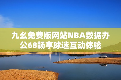 九幺免费版网站NBA数据办公68畅享球迷互动体验