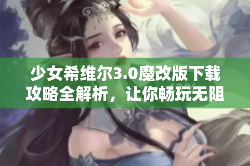 少女希维尔3.0魔改版下载攻略全解析，让你畅玩无阻