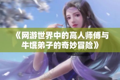 《网游世界中的高人师傅与牛氓弟子的奇妙冒险》