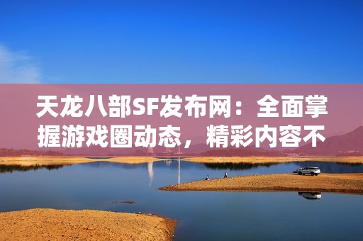 天龙八部SF发布网：全面掌握游戏圈动态，精彩内容不断更新！