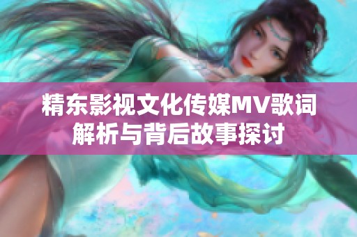 精东影视文化传媒MV歌词解析与背后故事探讨