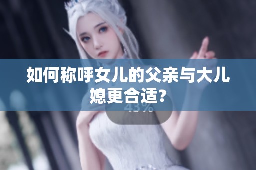 如何称呼女儿的父亲与大儿媳更合适？