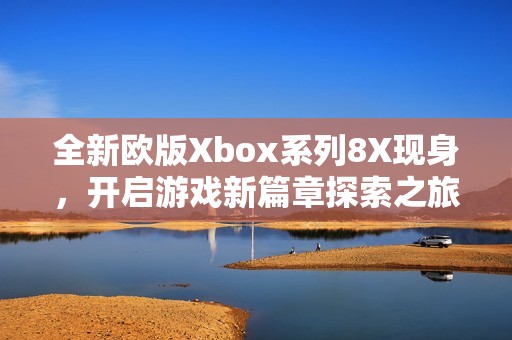 全新欧版Xbox系列8X现身，开启游戏新篇章探索之旅