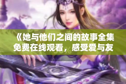 《她与他们之间的故事全集免费在线观看，感受爱与友情的交织》