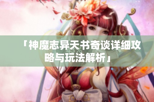 「神魔志异天书奇谈详细攻略与玩法解析」