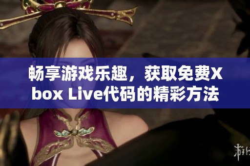 畅享游戏乐趣，获取免费Xbox Live代码的精彩方法