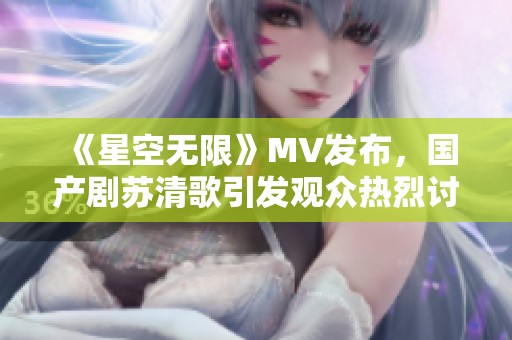 《星空无限》MV发布，国产剧苏清歌引发观众热烈讨论