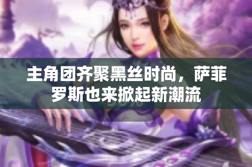 主角团齐聚黑丝时尚，萨菲罗斯也来掀起新潮流