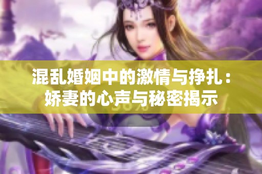 混乱婚姻中的激情与挣扎：娇妻的心声与秘密揭示