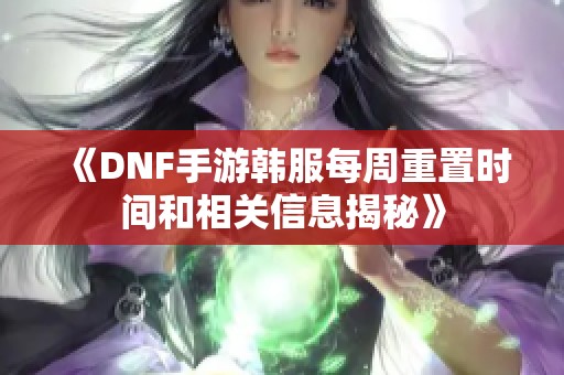 《DNF手游韩服每周重置时间和相关信息揭秘》