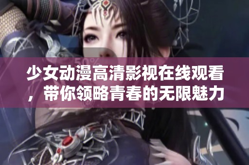 少女动漫高清影视在线观看，带你领略青春的无限魅力