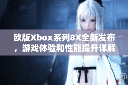 欧版Xbox系列8X全新发布，游戏体验和性能提升详解