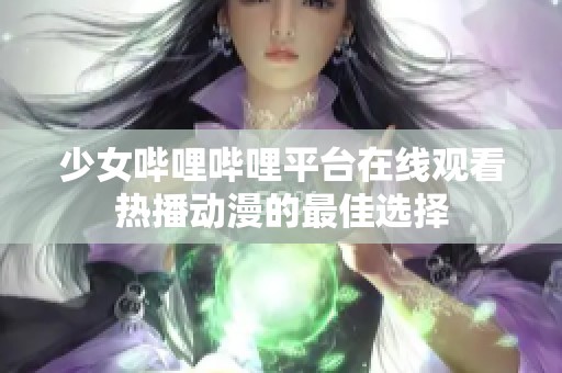 少女哔哩哔哩平台在线观看热播动漫的最佳选择