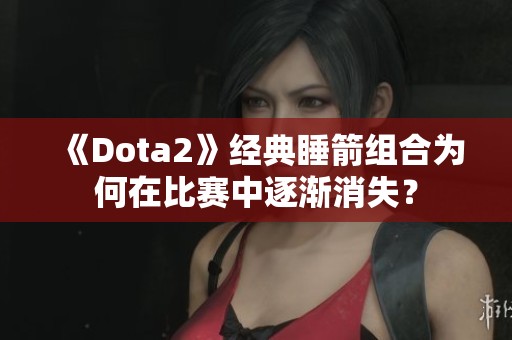 《Dota2》经典睡箭组合为何在比赛中逐渐消失？