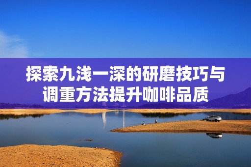 探索九浅一深的研磨技巧与调重方法提升咖啡品质