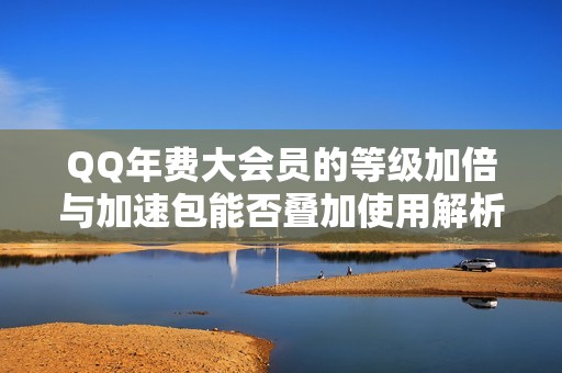 QQ年费大会员的等级加倍与加速包能否叠加使用解析