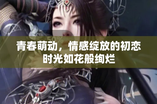 青春萌动，情感绽放的初恋时光如花般绚烂