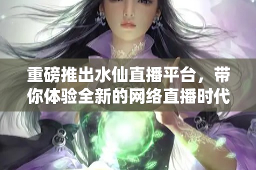 重磅推出水仙直播平台，带你体验全新的网络直播时代