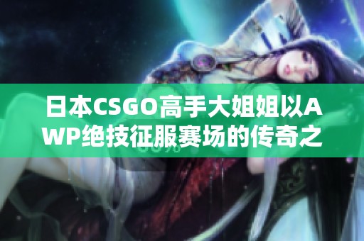 日本CSGO高手大姐姐以AWP绝技征服赛场的传奇之路