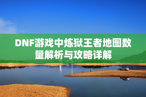 DNF游戏中炼狱王者地图数量解析与攻略详解