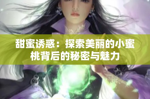 甜蜜诱惑：探索美丽的小蜜桃背后的秘密与魅力