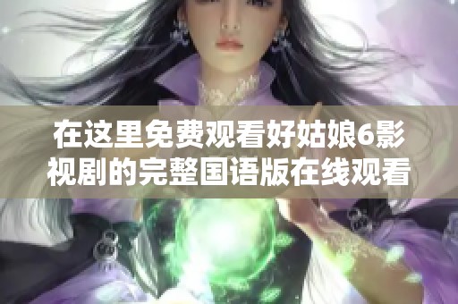 在这里免费观看好姑娘6影视剧的完整国语版在线观看指南