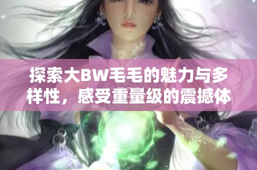 探索大BW毛毛的魅力与多样性，感受重量级的震撼体验