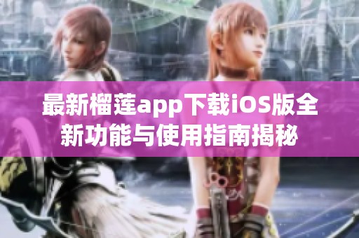 最新榴莲app下载iOS版全新功能与使用指南揭秘