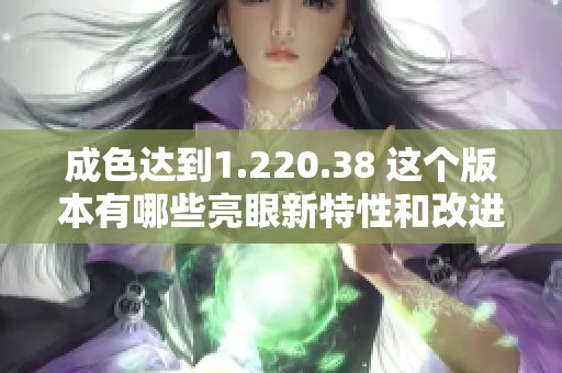 成色达到1.220.38 这个版本有哪些亮眼新特性和改进？