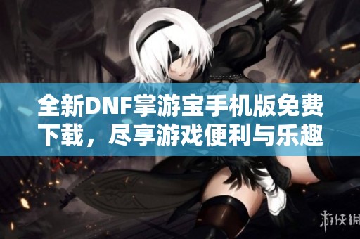 全新DNF掌游宝手机版免费下载，尽享游戏便利与乐趣