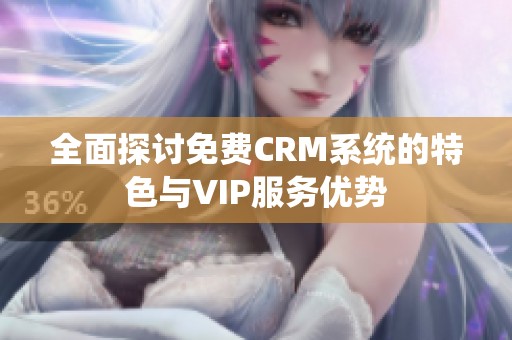 全面探讨免费CRM系统的特色与VIP服务优势