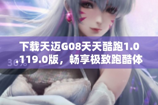 下载天迈G08天天酷跑1.0.119.0版，畅享极致跑酷体验