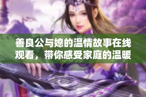 善良公与媳的温情故事在线观看，带你感受家庭的温暖与爱