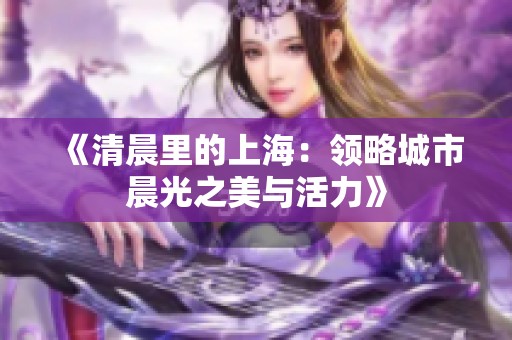 《清晨里的上海：领略城市晨光之美与活力》