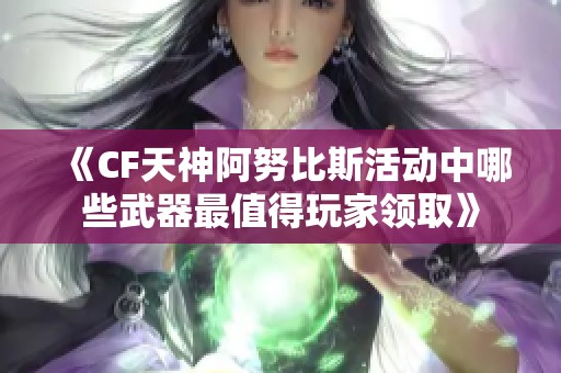 《CF天神阿努比斯活动中哪些武器最值得玩家领取》