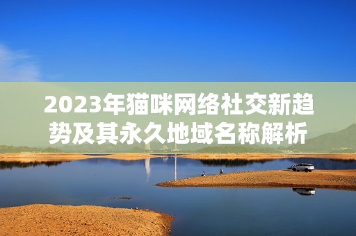 2023年猫咪网络社交新趋势及其永久地域名称解析