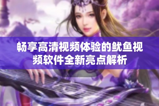 畅享高清视频体验的鱿鱼视频软件全新亮点解析