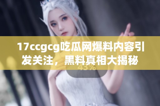 17ccgcg吃瓜网爆料内容引发关注，黑料真相大揭秘