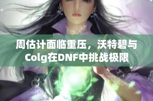 周估计面临重压，沃特碧与Colg在DNF中挑战极限