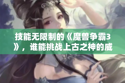 技能无限制的《魔兽争霸3》，谁能挑战上古之神的威严？