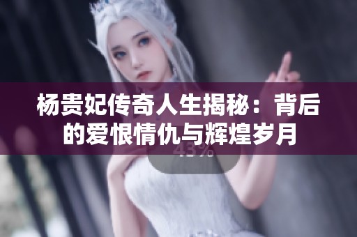 杨贵妃传奇人生揭秘：背后的爱恨情仇与辉煌岁月