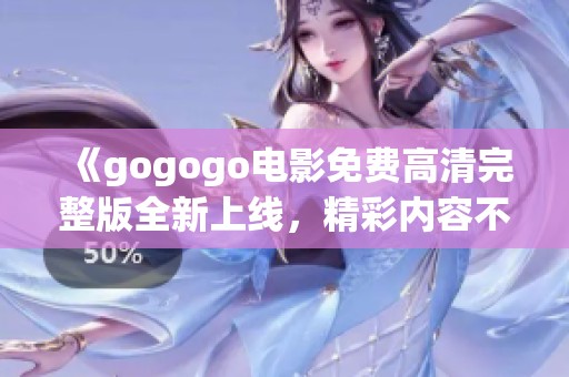 《gogogo电影免费高清完整版全新上线，精彩内容不容错过》